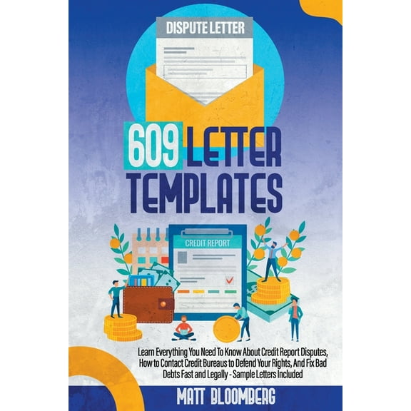 609 Letter Templates: Learn Everything You Need To Know About Credit Report Disputes, How to Contact Credit Bureaus to Defend Your Rights, And Fix Bad Debts Fast and Legally - Sample Letters Included