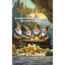 The Creation of Wealth: Using Enterprise and Increasing Returns to Scale, (Hardcover)