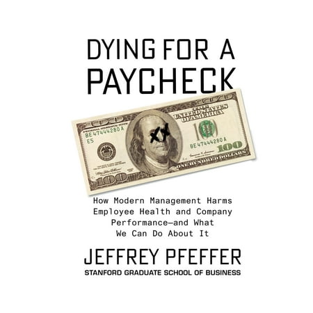 Dying for a Paycheck : How Modern Management Harms Employee Health and Company Performanceaand What We Can Do about