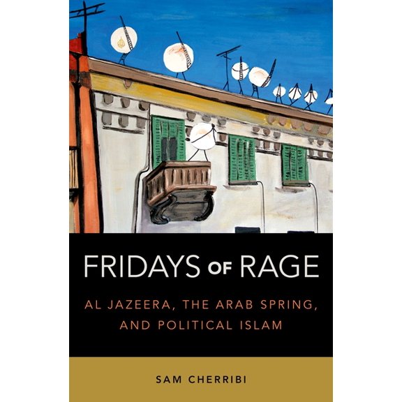 Fridays of Rage: Al Jazeera, the Arab Spring, and Political Islam, (Hardcover)
