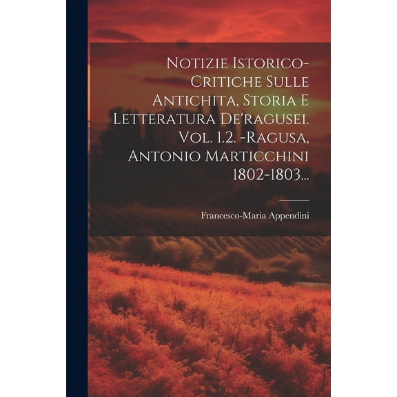 Notizie Istorico-critiche Sulle Antichita, Storia E Letteratura De'ragusei. Vol. 1.2. -ragusa, Antonio Marticchini 1802-1803... (Paperback)