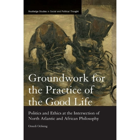 Routledge Studies in Social and Politica Groundwork for the Practice of the Good Life: Politics and Ethics at the Intersection of North Atlantic and African Phil, (Paperback)