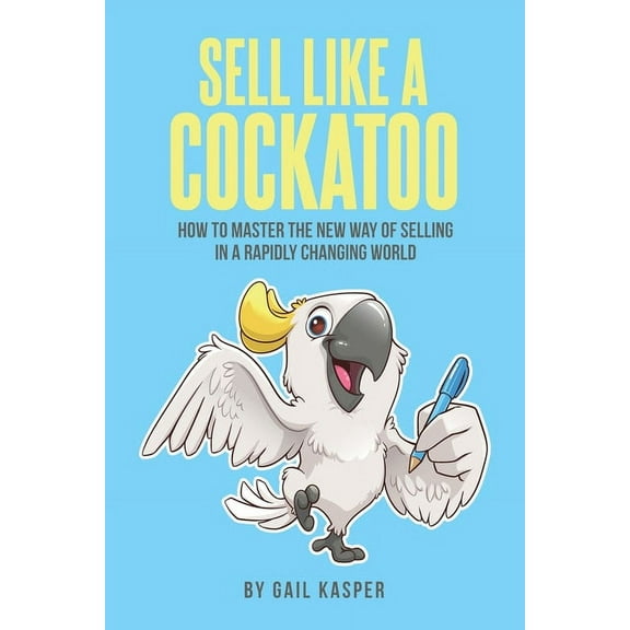 Sell Like A Cockatoo: How To Master The New Way Of Selling In A Rapidly Changing World, (Paperback)