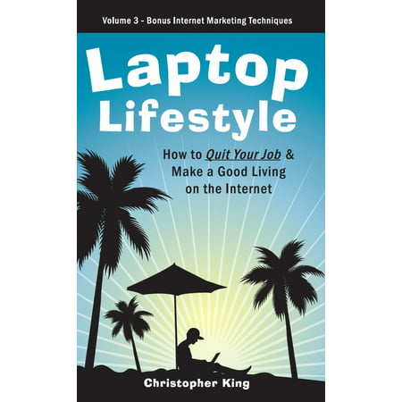 Laptop Lifestyle - How to Quit Your Job and Make a Good Living on the Internet (Volume 3 - Bonus Internet Marketing Techniques) - (Best Internet Marketing Techniques)