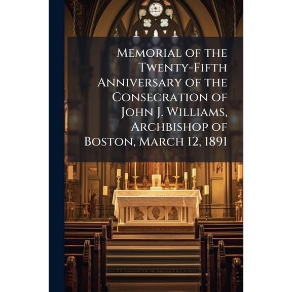 Memorial of the Twenty-Fifth Anniversary of the Consecration of John J. Williams, Archbishop of Boston, March 12, 1891