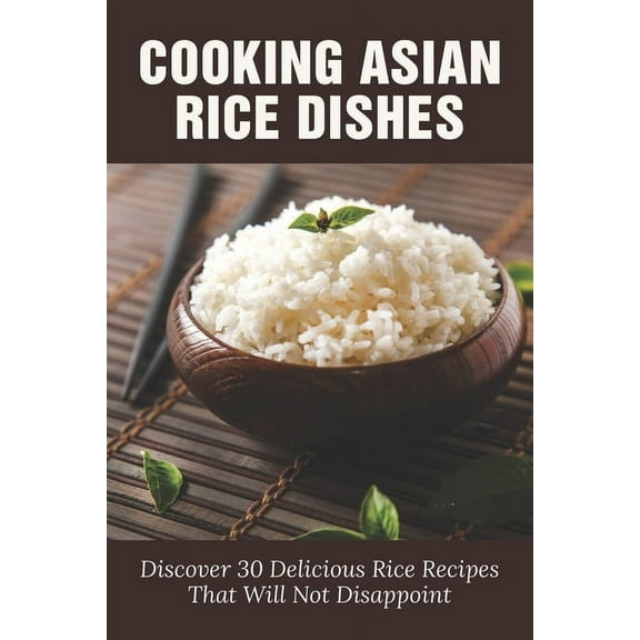 Cooking Asian Rice Dishes: Discover 30 Delicious Rice Recipes That Will Not Disappoint: Traditional Rice Dishes (Paperback)