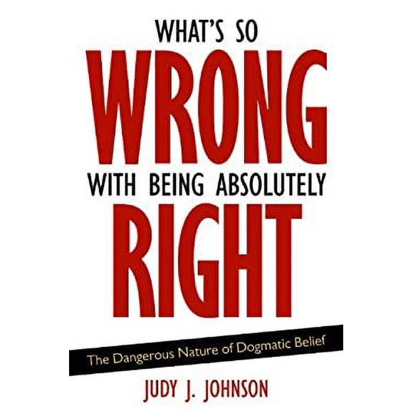 What's So Wrong with Being Absolutely Right : The Dangerous Nature of Dogmatic Belief 9781591026570 Used / Pre-owned