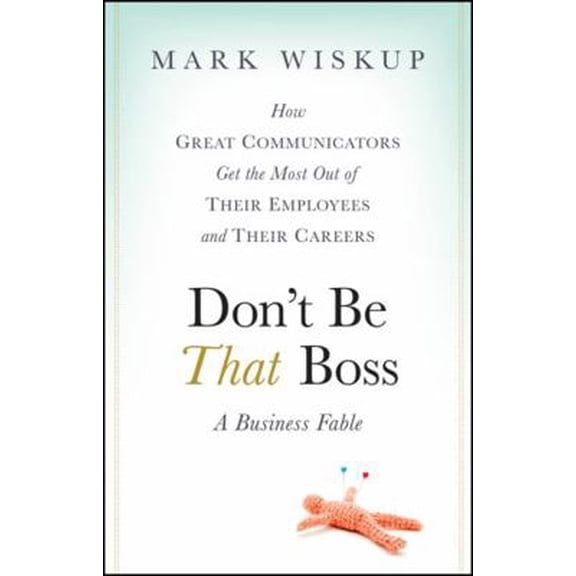 Pre-Owned Don't Be That Boss: How Great Communicators Get the Most Out of Their Employees and Their Careers (Hardcover) 047048585X 9780470485859