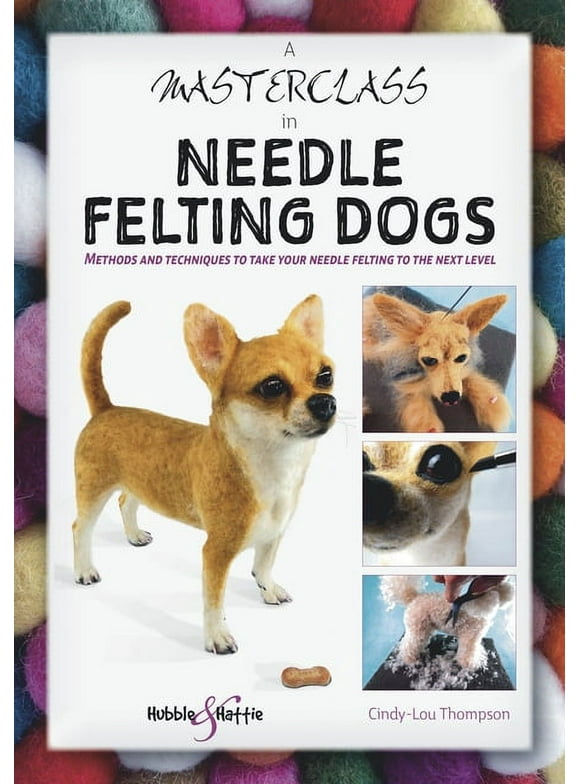 A Masterclass in Needle Felting Dogs : Methods and Techniques to Take Your Needle Felting to the Next Level (Paperback)