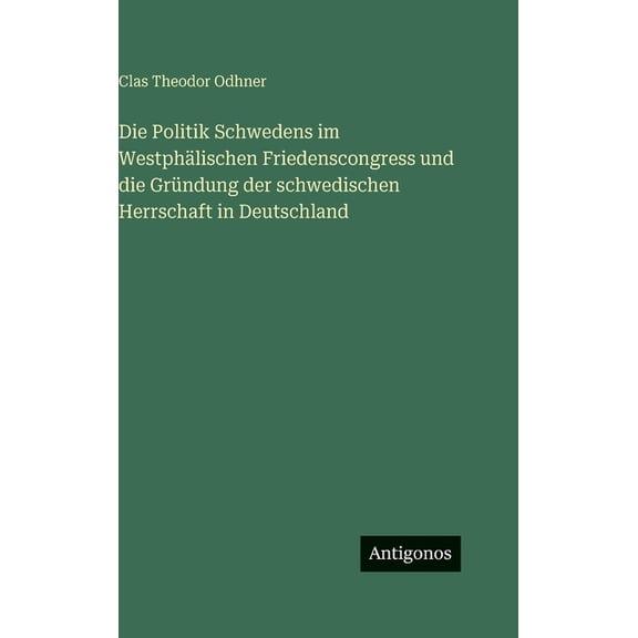 Die Politik Schwedens im Westphälischen Friedenscongress und die Gründung der schwedischen Herrschaft in Deutschland, (Hardcover)