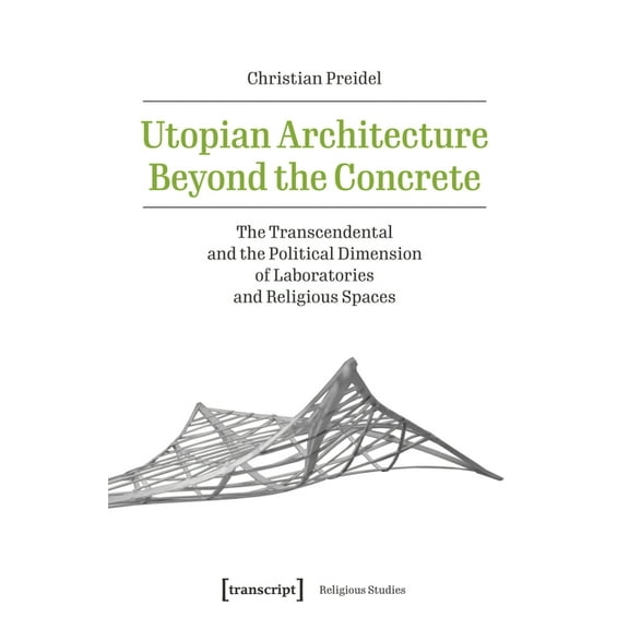 Utopian Architecture Beyond the Concrete: The Transcendental and the Political Dimension of Laboratories and Religious S, (Paperback)