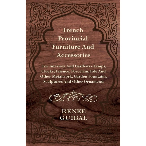 French Provincial - Furniture and Accessories - For Interiors and Gardens: Lamps - Clocks - Faience - Porcelain - Tole a, (Paperback)