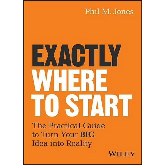 Exactly Where to Start: The Practical Guide to Turn Your Big Idea Into Reality, (Hardcover)