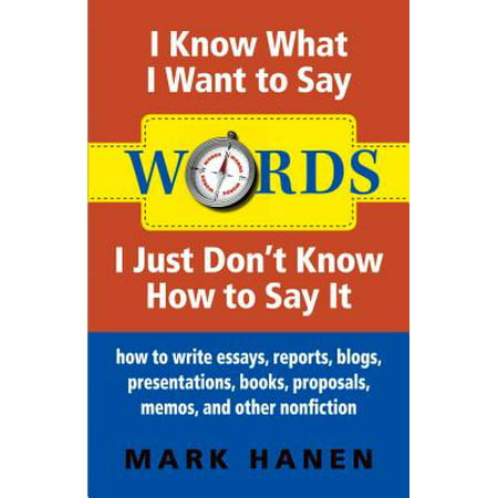 Words - I Know What I Want To Say - I Just Don't Know How To Say It: How To Write Essays, Reports, Blogs, Presentations, Books, Proposals, Memos, And Other Nonfiction - (Best Place To Write Technical Blogs)