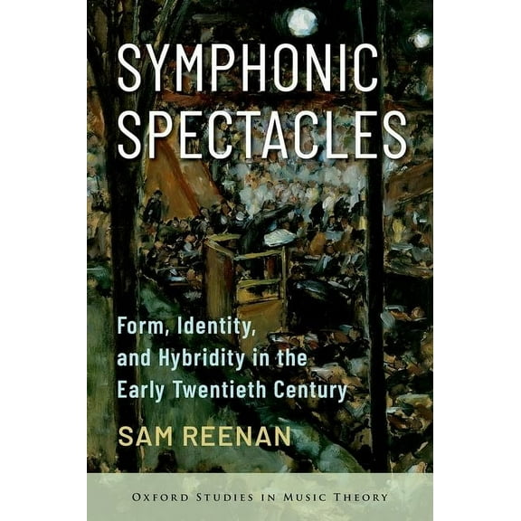 Oxford Studies in Music Theory Symphonic Spectacles: Form, Identity, and Hybridity in the Early Twentieth Century, (Hardcover)