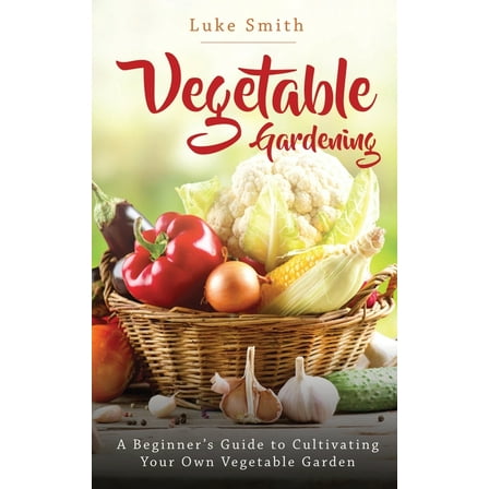 Vegetable Gardening: A Beginner's Guide to Cultivating Your Own Vegetable Garden, (Paperback)