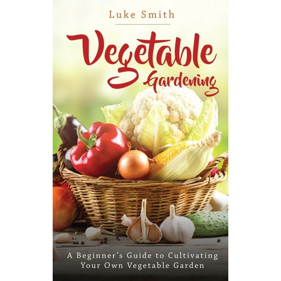 Vegetable Gardening: A Beginner's Guide to Cultivating Your Own Vegetable Garden, (Paperback)