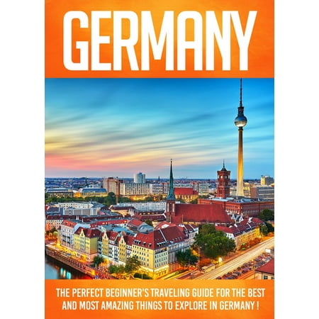 Germany The Perfect Beginner's Traveling Guide For The Best And Most Amazing Things To Explore In Germany ! - (Best Places In Germany)
