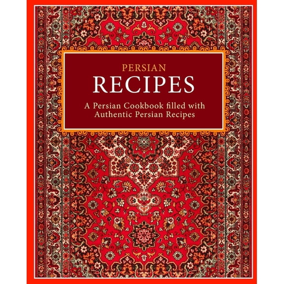 Persian Recipes: A Persian Cookbook Filled with Authentic Persian Recipes