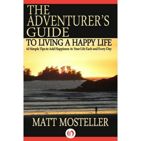 The Adventurer's Guide to Living a Happy Life : 63 Simple Tips to Add Happiness to Your Life Each and Every