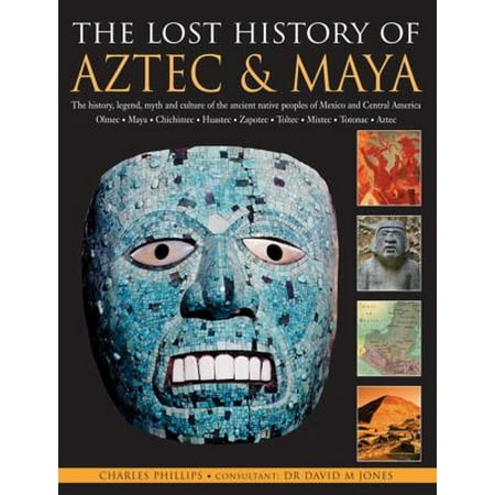 The Lost History of Aztec & Maya: The History, Legend, Myth and Culture of the Ancient Native Peoples of Mexico and Central America, Olmec, Maya, Chimichee, Huastec, Zapotec, Toltec, M