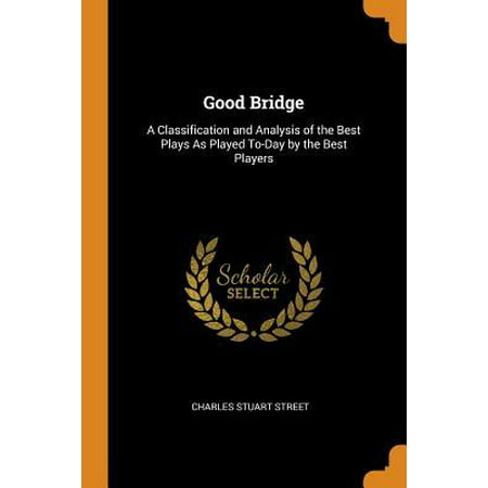 Good Bridge: A Classification and Analysis of the Best Plays as Played To-Day by the Best Players