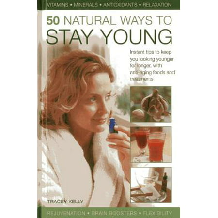 50 Natural Ways to Stay Young : Instant Tips to Keep You Looking Younger for Longer, with Anti-Ageing Foods and
