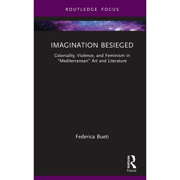 Routledge Focus on Literature Imagination Besieged: Coloniality, Violence, and Feminism in "Mediterranean" Art and Literature, (Hardcover)