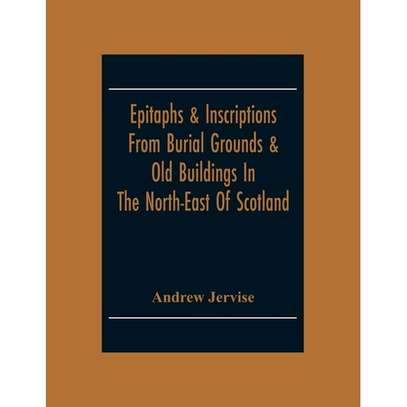 Epitaphs & Inscriptions From Burial Grounds & Old Buildings In The North-East Of Scotland; With Historical, Biographical, (Paperback)