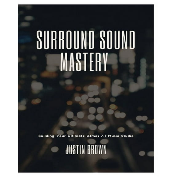 Surround Sound Mastery: 45 Steps to Building Your Ultimate Atmos 7.1 Music Studio, (Paperback)