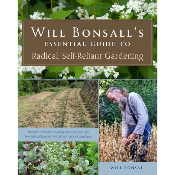 Will Bonsall's Essential Guide to Radical, Self-Reliant Gardening: Innovative Techniques for Growing Vegetables, Grains,, (Paperback)