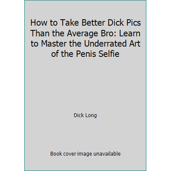 Pre-Owned How to Take Better Dick Pics Than the Average Bro: Learn to Master the Underrated Art of the Penis Selfie (Paperback) 1708897410 9781708897413