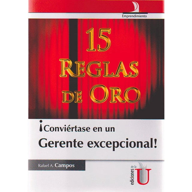 CONVIERTASE EN UN GERENTE EXCEPCIONAL.LAS 15 REGLAS DE ORO EDICIONES DE LA U RAFAEL A. CAMPOS
