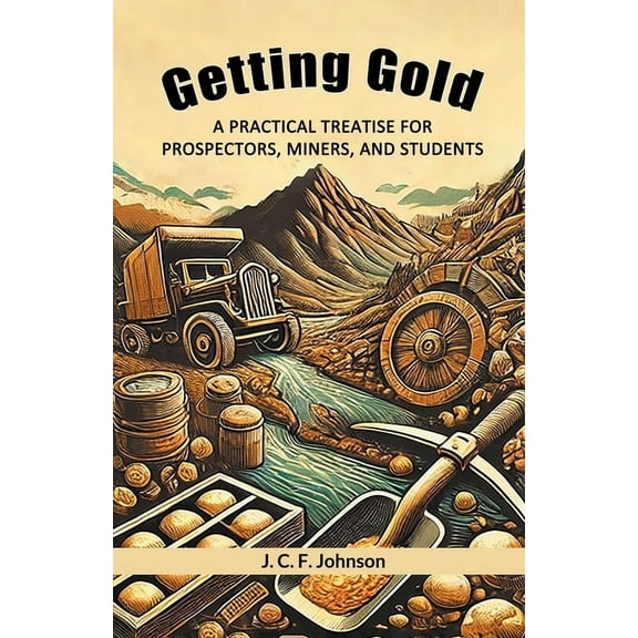 Getting Gold A Practical Treatise For Prospectors, Miners, And Students, (Paperback)