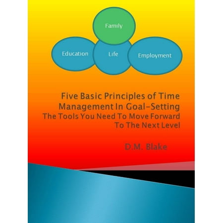 Five Basic Principles Of Time Management In Goal-Setting: The Tools You Need To Move Forward To The Next Level -