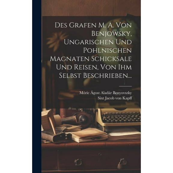 Des Grafen M. A. Von Benjowsky, Ungarischen Und Pohlnischen Magnaten Schicksale Und Reisen, Von Ihm Selbst Beschrieben... (Hardcover)