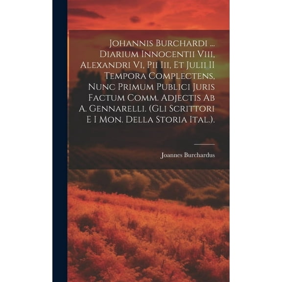 Johannis Burchardi ... Diarium Innocentii Viii, Alexandri Vi, Pii Iii, Et Julii II Tempora Complectens, Nunc Primum Publici Juris Factum Comm. Adjectis Ab A. Gennarelli. (Gli Scrittori E I Mon. Della