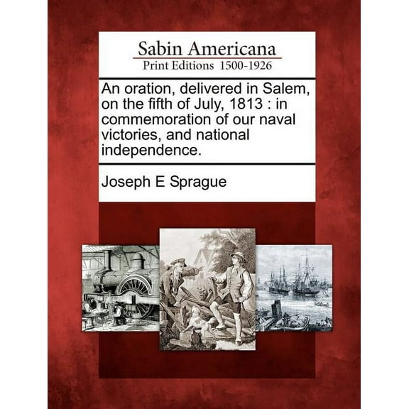 An Oration, Delivered in Salem, on the Fifth of July, 1813 : In Commemoration of Our Naval Victories, and National Independence. (Paperback)