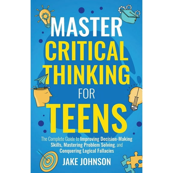 Master Critical Thinking for Teens: The Complete Guide to Improving Decision-Making Skills, Mastering Problem Solving, a, (Paperback)