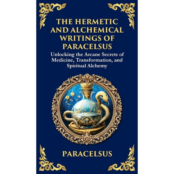 The Hermetic and Alchemical Writings of Paracelsus: Unlocking the Secrets of Nature and Transformation (Deluxe Hardbound, (Hardcover)
