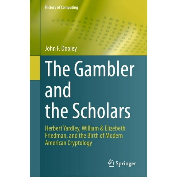 History of Computing The Gambler and the Scholars: Herbert Yardley, William & Elizebeth Friedman, and the Birth of Modern American Cryptology, (Hardcover)