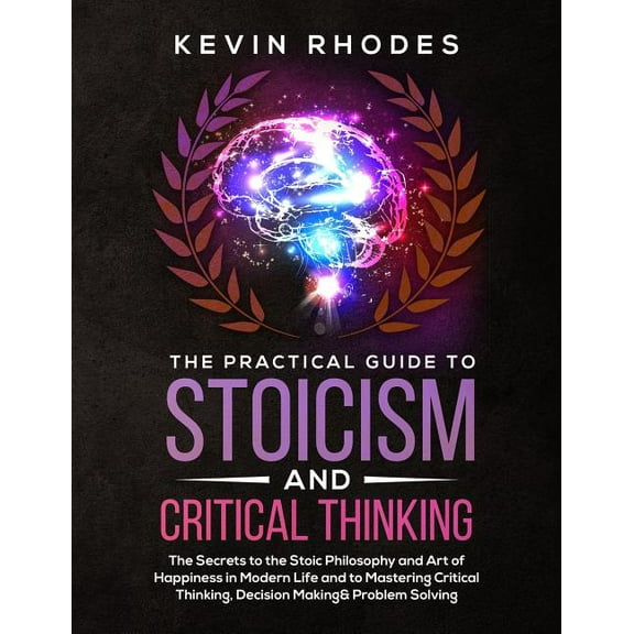 The Practical Guide to Stoicism and Critical Thinking: The Secrets to the Stoic Philosophy and Art of Happiness in Moder, (Paperback)