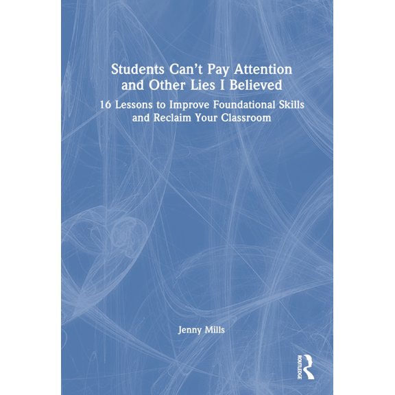 Students Can't Pay Attention and Other Lies I Believed: 16 Lessons to Improve Foundational Skills and Reclaim Your Class, (Hardcover)