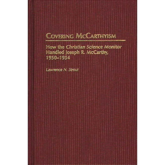 Contributions to the Study of Mass Media Covering McCarthyism: How the Christian Science Monitor Handled Joseph R. McCarthy, 1950-1954, (Hardcover)