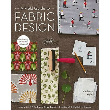 A Field Guide to Fabric Design : Design, Print & Sell Your Own Fabric; Traditional & Digital Techniques; For Quilting, Home Dec &
