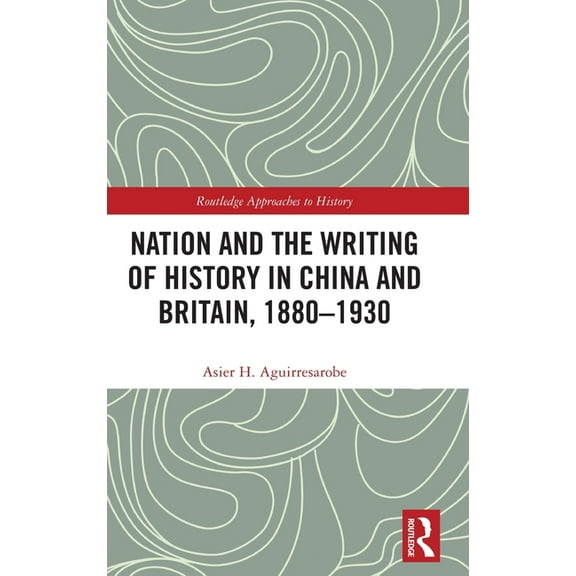 Routledge Approaches to History Nation and the Writing of History in China and Britain, 1880-1930, (Hardcover)