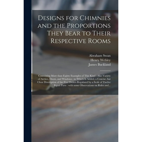 Designs for Chimnies and the Proportions They Bear to Their Respective Rooms: Containing More Than Eighty Examples of This Kind: Also Variety of Arches, Doors, and Windows: to Which is Added, a Concis
