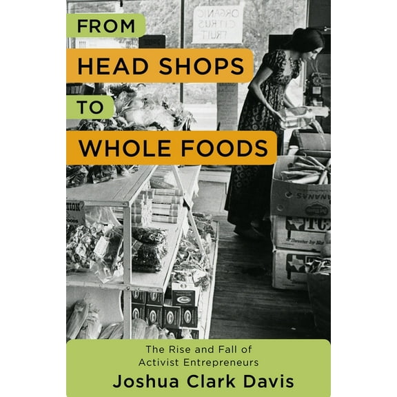 Columbia Studies in the History of U.S. From Head Shops to Whole Foods: The Rise and Fall of Activist Entrepreneurs, (Paperback)