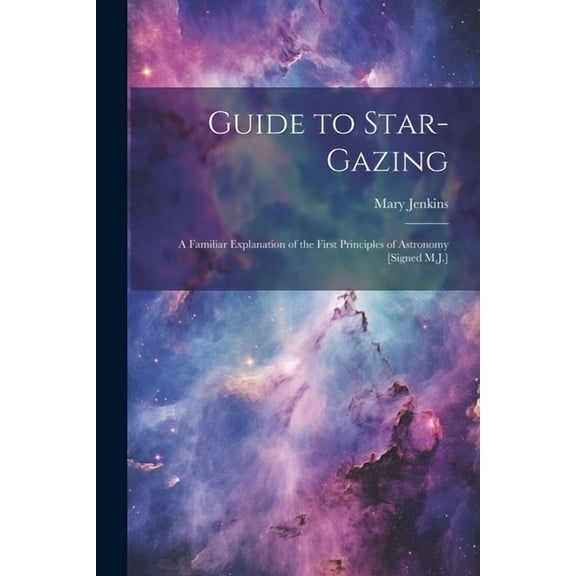Guide to Star-Gazing: A Familiar Explanation of the First Principles of Astronomy [Signed M.J.] (Paperback)