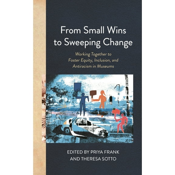 American Alliance of Museums From Small Wins to Sweeping Change: Working Together to Foster Equity, Inclusion, and Antiracism in Museums, (Paperback)